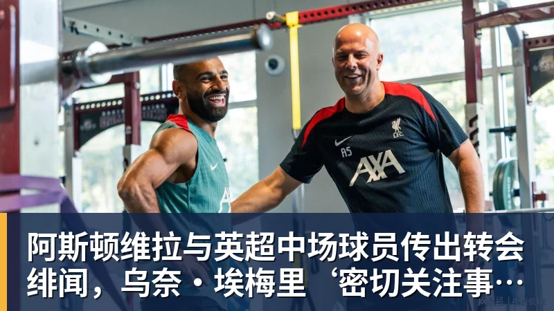 阿斯顿维拉与英超中场球员传出转会绯闻，乌奈·埃梅里‘密切关注事态发展’
