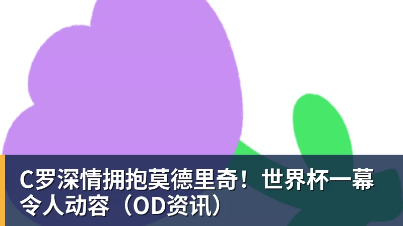C罗深情拥抱莫德里奇！世界杯一幕令人动容（OD资讯）