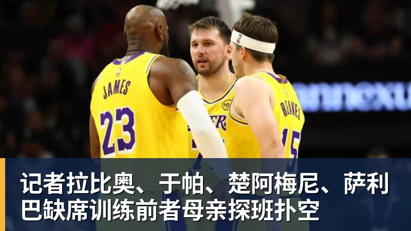 彩神v记者拉比奥、于帕、楚阿梅尼、萨利巴缺席训练前者母亲探班扑空