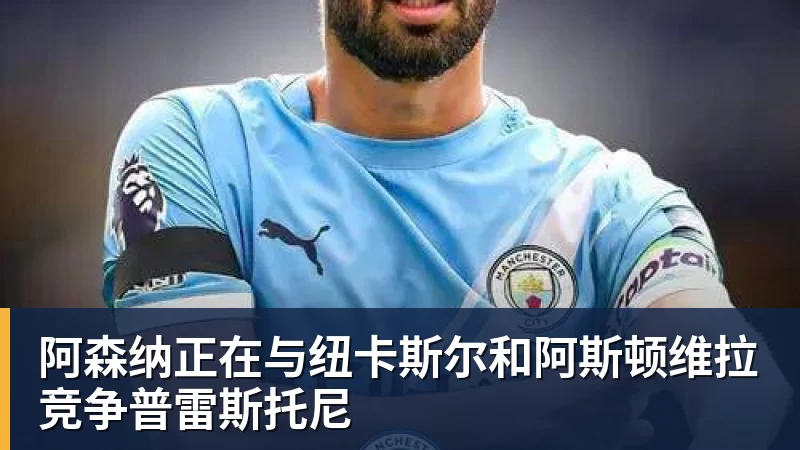 彩神v阿森纳正在与纽卡斯尔和阿斯顿维拉竞争普雷斯托尼
