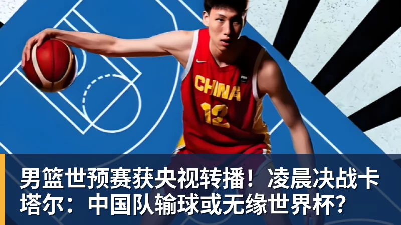 彩神v男篮世预赛获央视转播！凌晨决战卡塔尔：中国队输球或无缘世界杯？