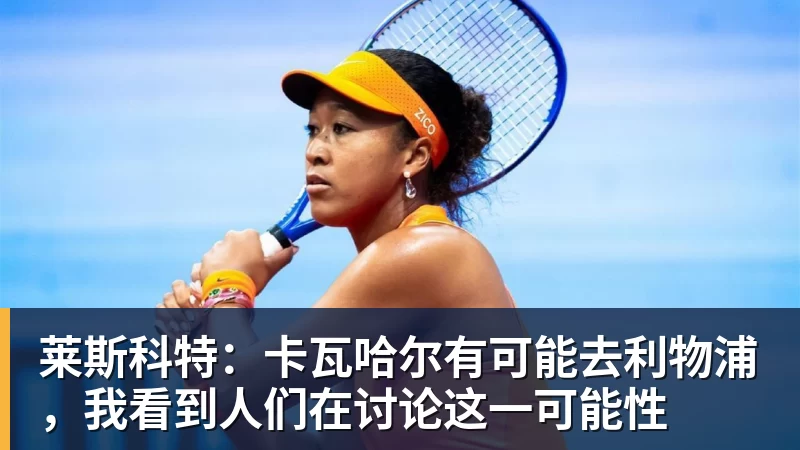 彩神v莱斯科特：卡瓦哈尔有可能去利物浦，我看到人们在讨论这一可能性