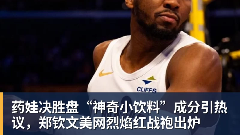 彩神v药娃决胜盘“神奇小饮料”成分引热议，郑钦文美网烈焰红战袍出炉