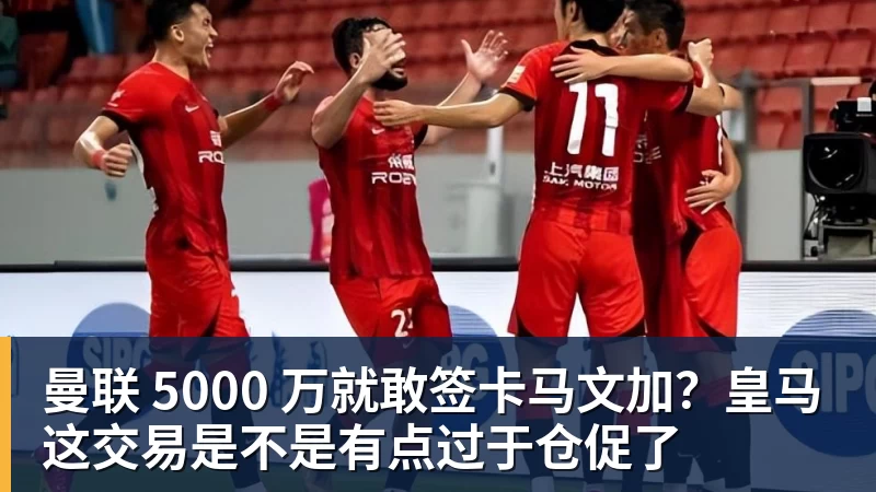 彩神v曼联 5000 万就敢签卡马文加？皇马这交易是不是有点过于仓促了
