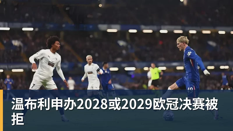 彩神v温布利申办2028或2029欧冠决赛被拒