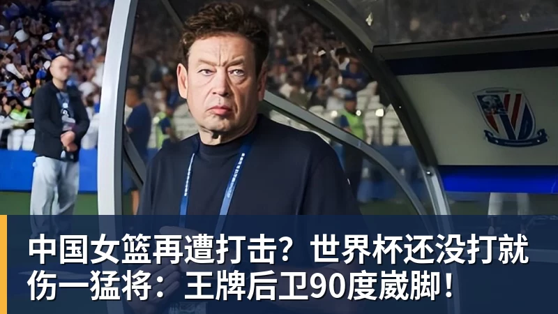 彩神v中国女篮再遭打击？世界杯还没打就伤一猛将：王牌后卫90度崴脚！