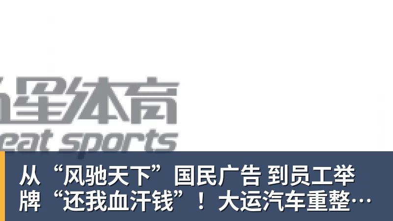彩神v从“风驰天下”国民广告 到员工举牌“还我血汗钱”！大运汽车重整获批