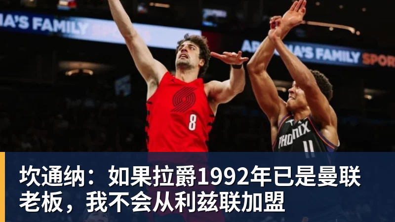 彩神v坎通纳：如果拉爵1992年已是曼联老板，我不会从利兹联加盟
