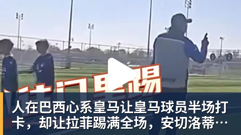 彩神v人在巴西心系皇马让皇马球员半场打卡，却让拉菲踢满全场，安切洛蒂私心太明显