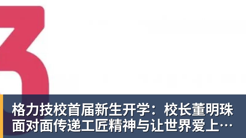 彩神v格力技校首届新生开学：校长董明珠面对面传递工匠精神与让世界爱上中国造的价值观