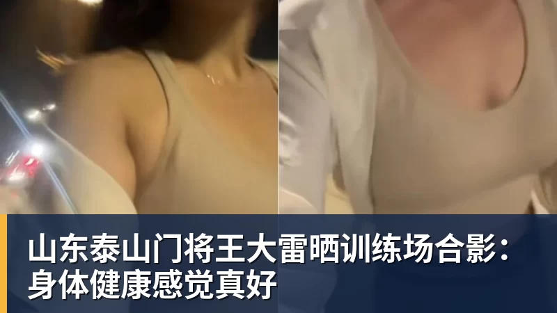 彩神v山东泰山门将王大雷晒训练场合影：身体健康感觉真好