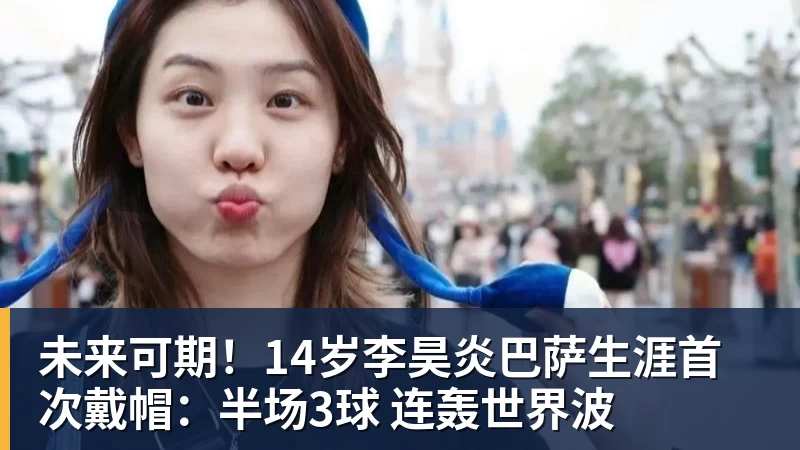 彩神v未来可期！14岁李昊炎巴萨生涯首次戴帽：半场3球 连轰世界波