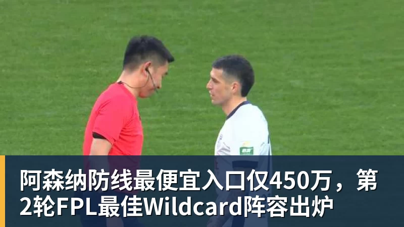 彩神v阿森纳防线最便宜入口仅450万，第2轮FPL最佳Wildcard阵容出炉