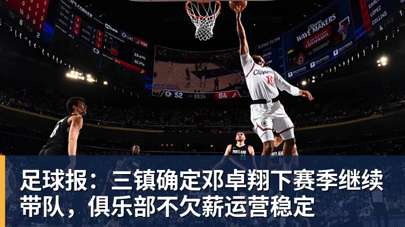 彩神v足球报：三镇确定邓卓翔下赛季继续带队，俱乐部不欠薪运营稳定