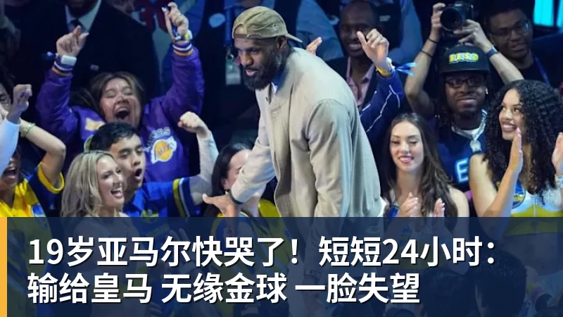 彩神v19岁亚马尔快哭了！短短24小时：输给皇马 无缘金球 一脸失望